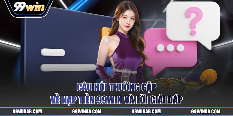 Câu hỏi thường gặp về nạp tiền 99WIN và lời giải đáp